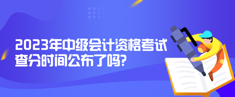 2023年中級(jí)會(huì)計(jì)資格考試查分時(shí)間公布了嗎？