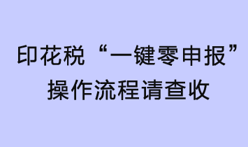 印花稅輕松“一鍵零申報(bào)”，操作流程請(qǐng)查收