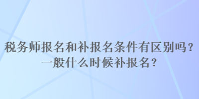 稅務(wù)師報(bào)名和補(bǔ)報(bào)名條件有區(qū)別嗎？一般什么時(shí)候補(bǔ)報(bào)名？