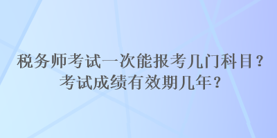 稅務(wù)師考試一次能報(bào)考幾門科目？考試成績有效期幾年？