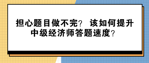 擔(dān)心題目做不完？ 該如何提升中級(jí)經(jīng)濟(jì)師答題速度？