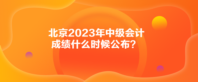 北京2023年中級會計(jì)成績什么時候公布？