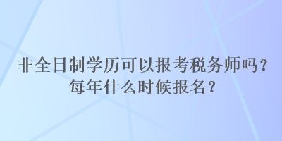 非全日制學(xué)歷可以報(bào)考稅務(wù)師嗎？每年什么時(shí)候報(bào)名？