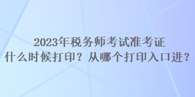 2023年稅務(wù)師考試準(zhǔn)考證什么時候打印？從哪個打印入口進(jìn)？