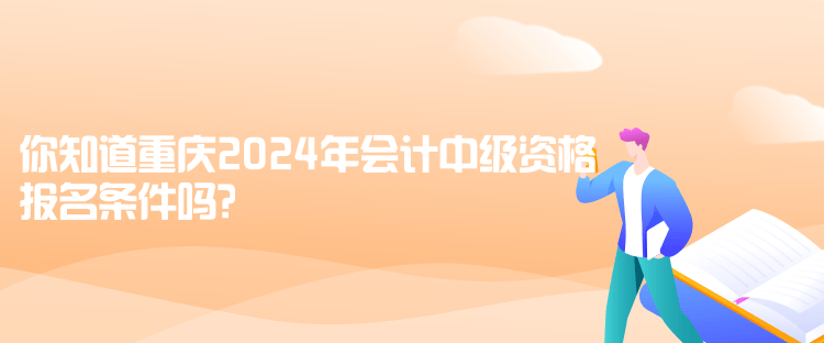 你知道重慶2024年會(huì)計(jì)中級(jí)資格報(bào)名條件嗎？