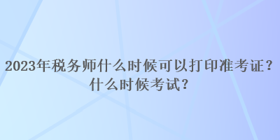 2023年稅務(wù)師什么時候可以打印準(zhǔn)考證？什么時候考試？