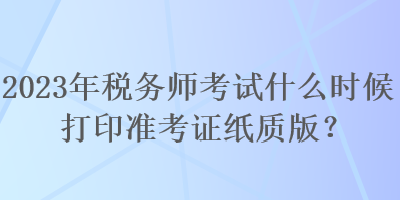 2023年稅務師考試什么時候打印準考證紙質版？