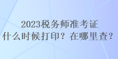 2023稅務(wù)師準(zhǔn)考證什么時(shí)候打印？在哪里查？