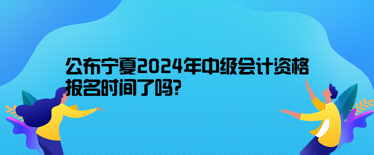 公布寧夏2024年中級(jí)會(huì)計(jì)資格報(bào)名時(shí)間了嗎？