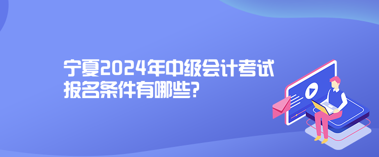 寧夏2024年中級(jí)會(huì)計(jì)考試報(bào)名條件有哪些？