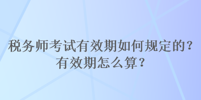 稅務(wù)師考試有效期如何規(guī)定的？有效期怎么算？