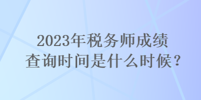 2023年稅務師成績查詢時間是什么時候？