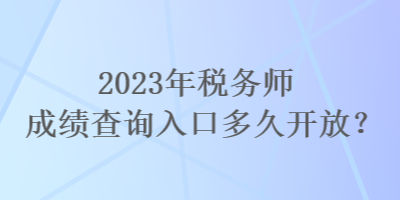 2023年稅務(wù)師成績(jī)查詢?nèi)肟诙嗑瞄_放？