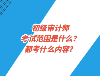 初級審計師考試范圍是什么？都考什么內(nèi)容？