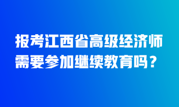 報(bào)考江西省高級經(jīng)濟(jì)師需要參加繼續(xù)教育嗎？