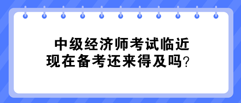 中級經濟師考試臨近 現在備考還來得及嗎？