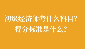 初級(jí)經(jīng)濟(jì)師考什么科目？得分標(biāo)準(zhǔn)是什么？