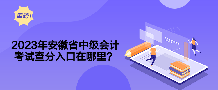 2023年安徽省中級會計考試查分入口在哪里？