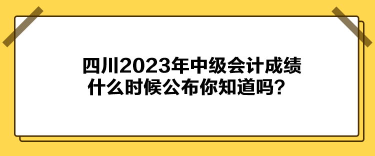 四川2023年中級(jí)會(huì)計(jì)成績(jī)什么時(shí)候公布你知道嗎？