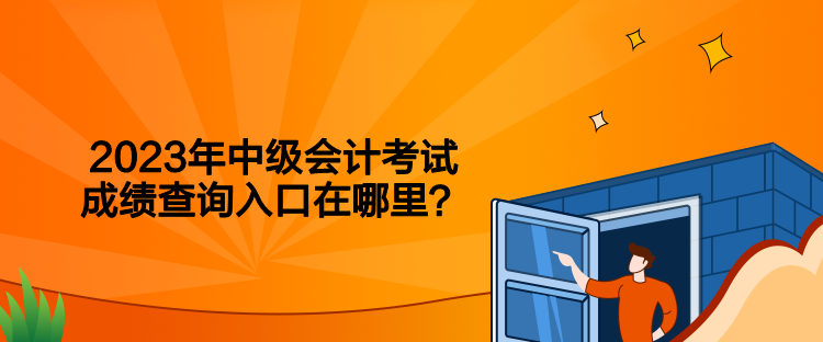 2023年中級會計考試成績查詢入口在哪里？