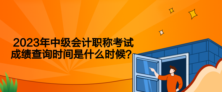 2023年中級會計職稱考試成績查詢時間是什么時候？