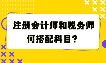 注冊會計(jì)師和稅務(wù)師何搭配科目？