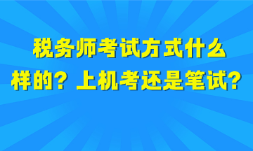 稅務(wù)師考試方式是什么樣的？上機(jī)考試還是筆試？