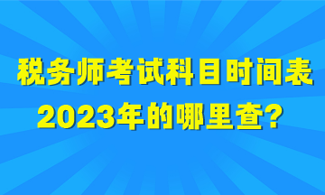 稅務(wù)師考試科目時間表2023年的哪里查？