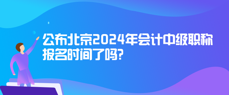 公布北京2024年會計中級職稱報名時間了嗎？