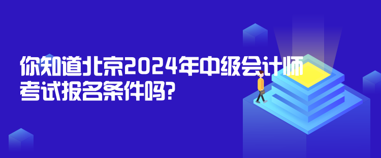 你知道北京2024年中級會計師考試報名條件嗎？