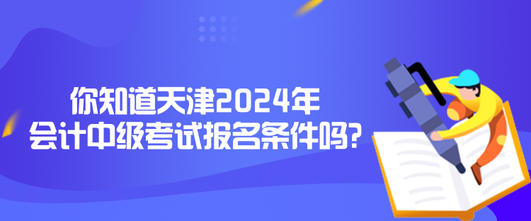 你知道天津2024年會計中級考試報名條件嗎？