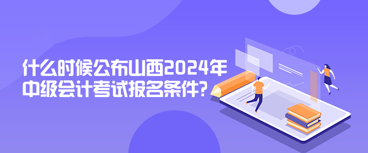 什么時候公布山西2024年中級會計考試報名條件？