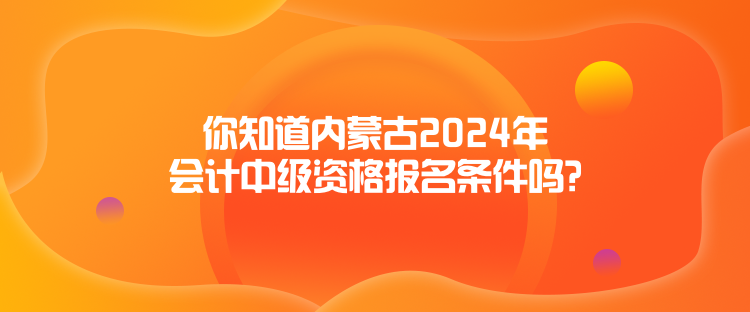 你知道內(nèi)蒙古2024年會計中級資格報名條件嗎？