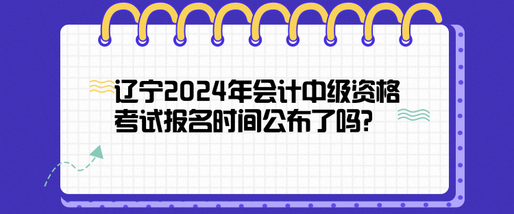 遼寧2024年會計中級資格考試報名時間公布了嗎？