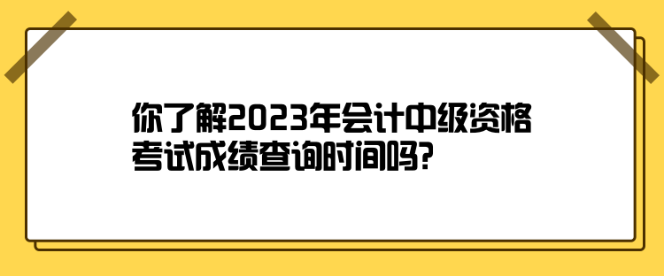 你了解2023年會(huì)計(jì)中級(jí)資格考試成績查詢時(shí)間嗎？