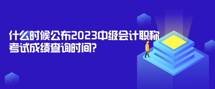 什么時候公布2023中級會計職稱考試成績查詢時間？