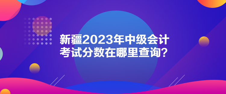 新疆2023年中級(jí)會(huì)計(jì)考試分?jǐn)?shù)在哪里查詢？