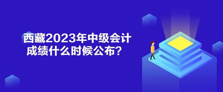 西藏2023年中級(jí)會(huì)計(jì)成績什么時(shí)候公布？