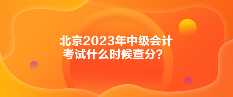 北京2023年中級(jí)會(huì)計(jì)考試什么時(shí)候查分？