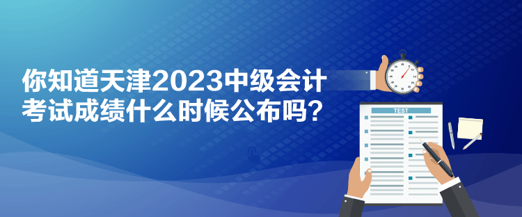 你知道天津2023中級會計考試成績什么時候公布嗎？