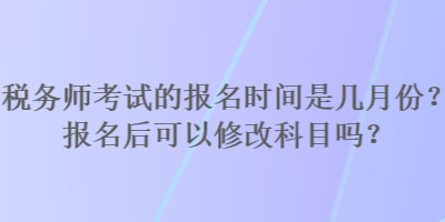 稅務(wù)師考試的報名時間是幾月份？報名后可以修改科目嗎？