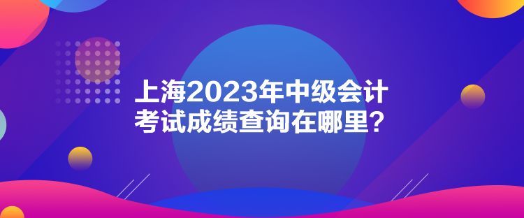 上海2023年中級會計考試成績查詢在哪里？