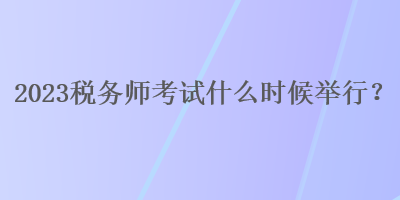 2023稅務(wù)師考試什么時(shí)候舉行？