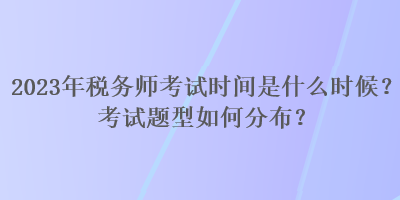 2023年稅務(wù)師考試時間是什么時候？考試題型如何分布？