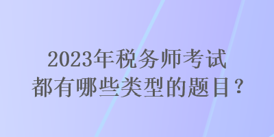 2023年稅務(wù)師考試都有哪些類型的題目？