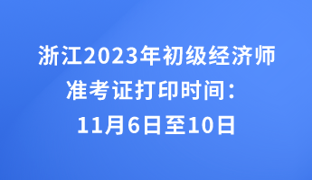 浙江2023年初級經(jīng)濟師準考證打印時間：11月6日至10日