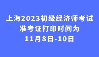 上海2023初級(jí)經(jīng)濟(jì)師考試準(zhǔn)考證打印時(shí)間為11月8日-10日