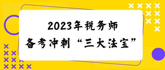 2023稅務師備考沖刺“三大法寶”