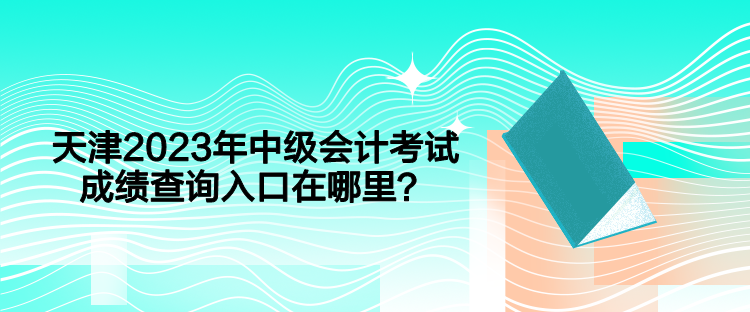 天津2023年中級會計考試成績查詢入口在哪里？