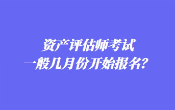 資產(chǎn)評估師考試一般幾月份開始報名？